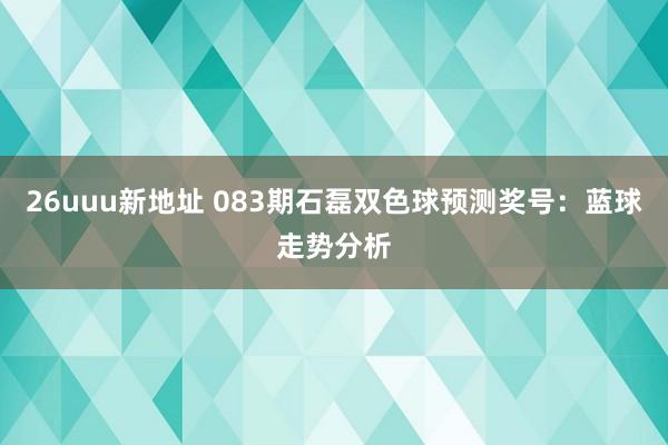 26uuu新地址 083期石磊双色球预测奖号：蓝球走势分析