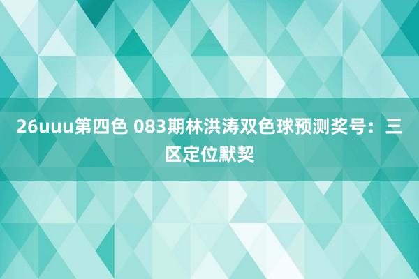 26uuu第四色 083期林洪涛双色球预测奖号：三区定位默契