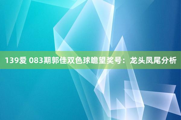 139爱 083期郭佳双色球瞻望奖号：龙头凤尾分析