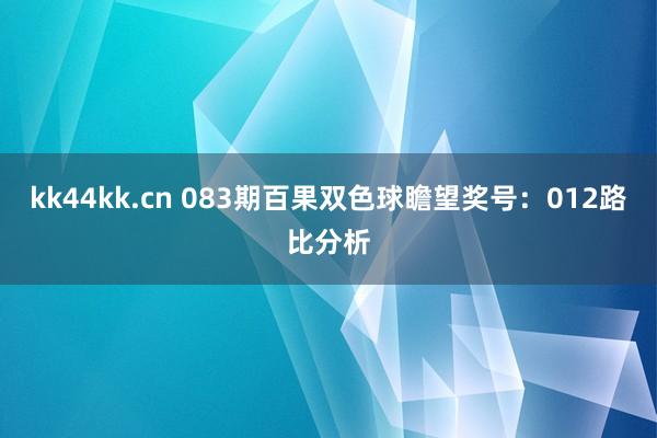 kk44kk.cn 083期百果双色球瞻望奖号：012路比分析