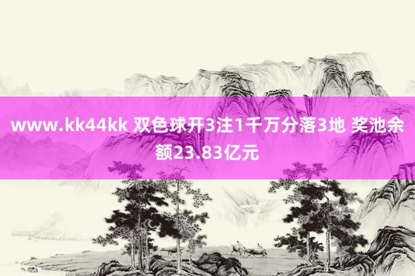 www.kk44kk 双色球开3注1千万分落3地 奖池余额23.83亿元