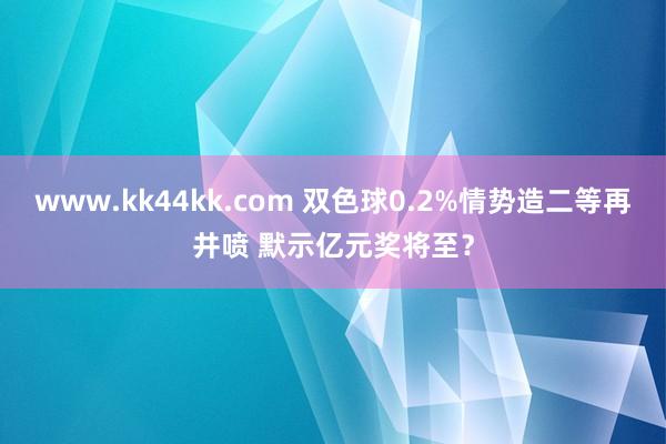 www.kk44kk.com 双色球0.2%情势造二等再井喷 默示亿元奖将至？