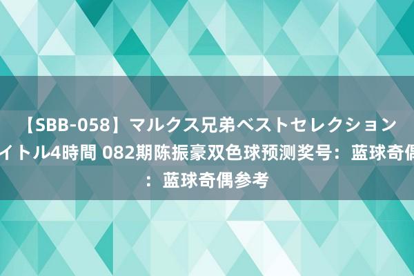 【SBB-058】マルクス兄弟ベストセレクション50タイトル4時間 082期陈振豪双色球预测奖号：蓝球奇偶参考