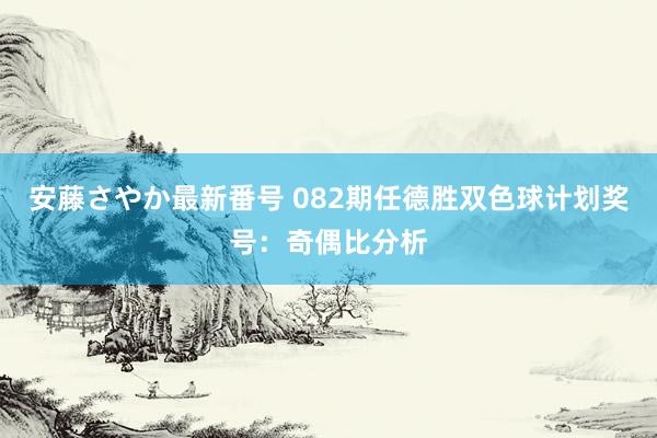 安藤さやか最新番号 082期任德胜双色球计划奖号：奇偶比分析