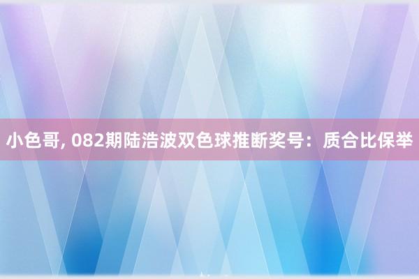 小色哥, 082期陆浩波双色球推断奖号：质合比保举