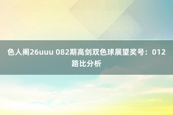 色人阁26uuu 082期高剑双色球展望奖号：012路比分析