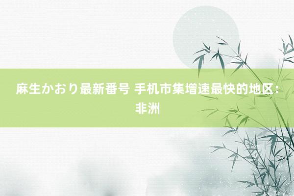 麻生かおり最新番号 手机市集增速最快的地区：非洲