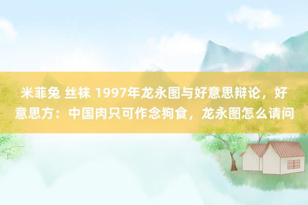 米菲兔 丝袜 1997年龙永图与好意思辩论，好意思方：中国肉只可作念狗食，龙永图怎么请问