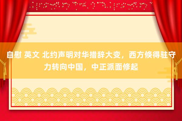 自慰 英文 北约声明对华措辞大变，西方倏得驻守力转向中国，中正派面修起