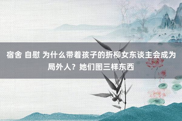 宿舍 自慰 为什么带着孩子的折柳女东谈主会成为局外人？她们图三样东西