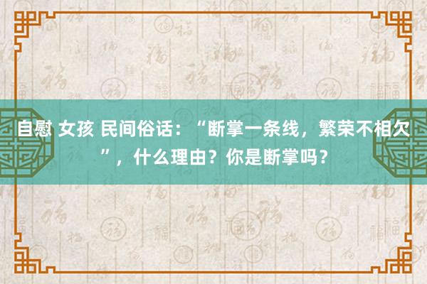 自慰 女孩 民间俗话：“断掌一条线，繁荣不相欠”，什么理由？你是断掌吗？