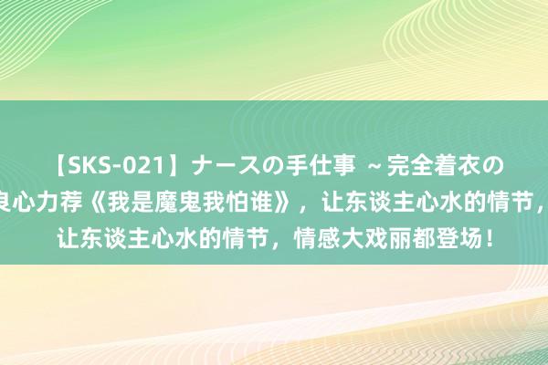 【SKS-021】ナースの手仕事 ～完全着衣のこだわり手コキ～ 良心力荐《我是魔鬼我怕谁》，让东谈主心水的情节，情感大戏丽都登场！