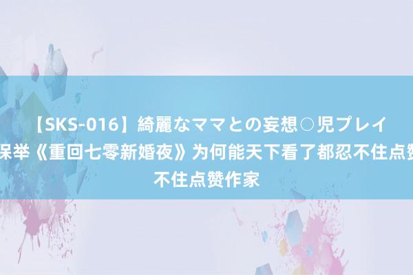 【SKS-016】綺麗なママとの妄想○児プレイ 良心保举《重回七零新婚夜》为何能天下看了都忍不住点赞作家