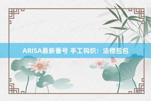 ARISA最新番号 手工钩织：法棍包包