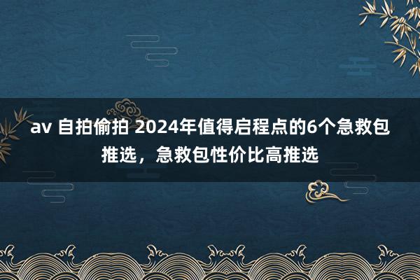 av 自拍偷拍 2024年值得启程点的6个急救包推选，急救包性价比高推选