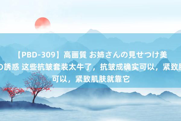 【PBD-309】高画質 お姉さんの見せつけ美尻＆美脚の誘惑 这些抗皱套装太牛了，抗皱成确实可以，紧致肌肤就靠它