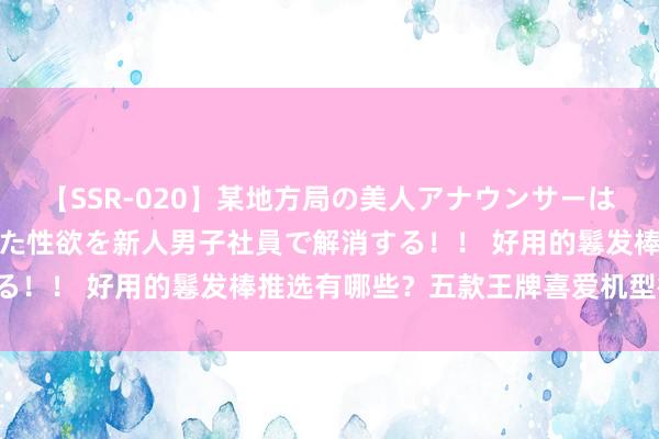 【SSR-020】某地方局の美人アナウンサーは忙し過ぎて溜まりまくった性欲を新人男子社員で解消する！！ 好用的鬈发棒推选有哪些？五款王牌喜爱机型衔接！