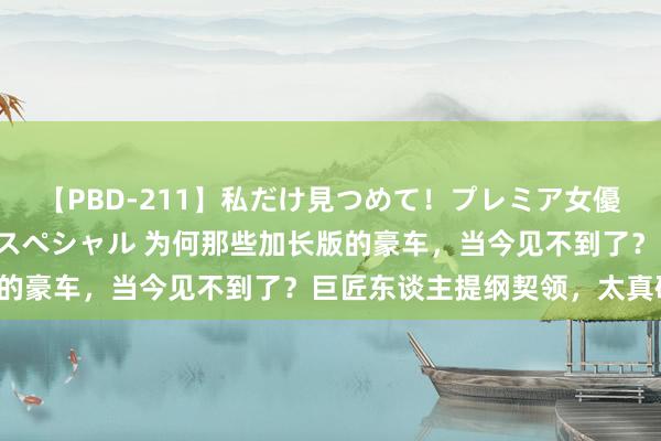 【PBD-211】私だけ見つめて！プレミア女優と主観でセックス8時間スペシャル 为何那些加长版的豪车，当今见不到了？巨匠东谈主提纲契领，太真确！