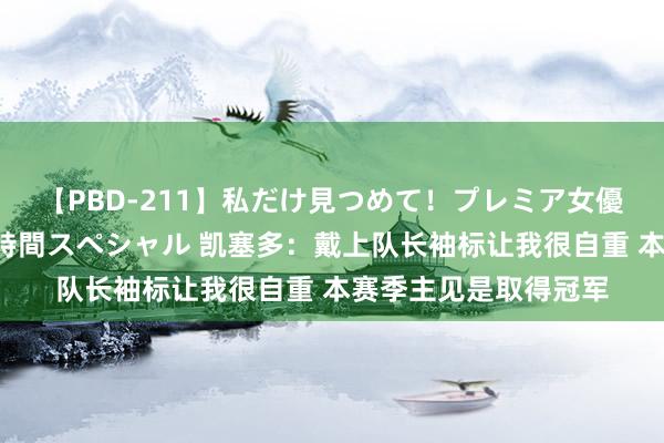 【PBD-211】私だけ見つめて！プレミア女優と主観でセックス8時間スペシャル 凯塞多：戴上队长袖标让我很自重 本赛季主见是取得冠军