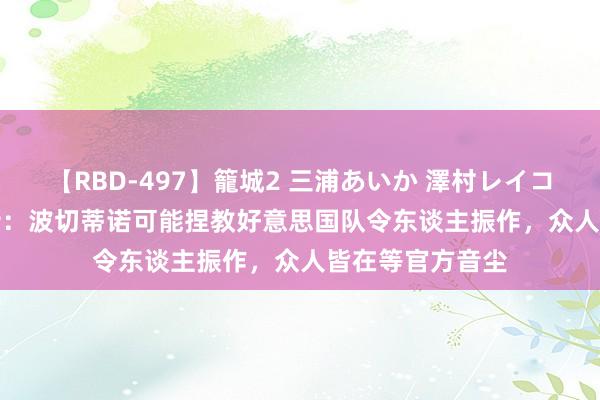 【RBD-497】籠城2 三浦あいか 澤村レイコ ASUKA 德斯特：波切蒂诺可能捏教好意思国队令东谈主振作，众人皆在等官方音尘