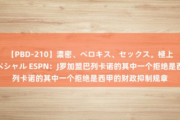 【PBD-210】濃密、ベロキス、セックス。極上接吻性交 8時間スペシャル ESPN：J罗加盟巴列卡诺的其中一个拒绝是西甲的财政抑制规章