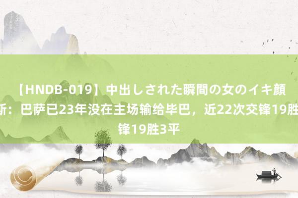 【HNDB-019】中出しされた瞬間の女のイキ顔 阿斯：巴萨已23年没在主场输给毕巴，近22次交锋19胜3平