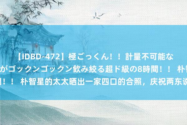 【IDBD-472】極ごっくん！！計量不可能な爆量ザーメンをS級女優がゴックンゴックン飲み絞る超ド級の8時間！！ 朴智星的太太晒出一家四口的合照，庆祝两东说念主成亲十周年