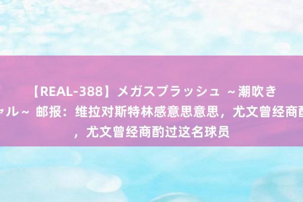 【REAL-388】メガスプラッシュ ～潮吹き絶頂スペシャル～ 邮报：维拉对斯特林感意思意思，尤文曾经商酌过这名球员