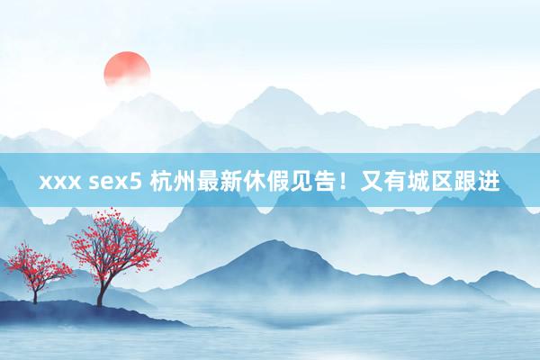 xxx sex5 杭州最新休假见告！又有城区跟进