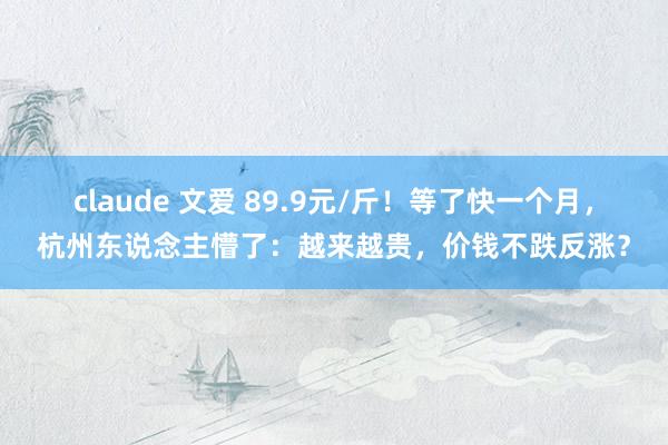 claude 文爱 89.9元/斤！等了快一个月，杭州东说念主懵了：越来越贵，价钱不跌反涨？