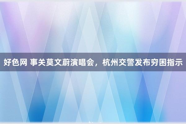 好色网 事关莫文蔚演唱会，杭州交警发布穷困指示