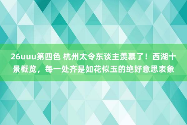 26uuu第四色 杭州太令东谈主羡慕了！西湖十景概览，每一处齐是如花似玉的绝好意思表象