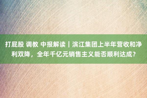 打屁股 调教 中报解读｜滨江集团上半年营收和净利双降，全年千亿元销售主义能否顺利达成？