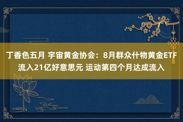 丁香色五月 宇宙黄金协会：8月群众什物黄金ETF流入21亿好意思元 运动第四个月达成流入