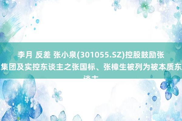 李月 反差 张小泉(301055.SZ)控股鼓励张小泉集团及实控东谈主之张国标、张樟生被列为被本质东谈主