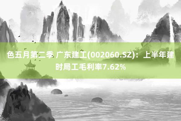 色五月第二季 广东建工(002060.SZ)：上半年建时局工毛利率7.62%