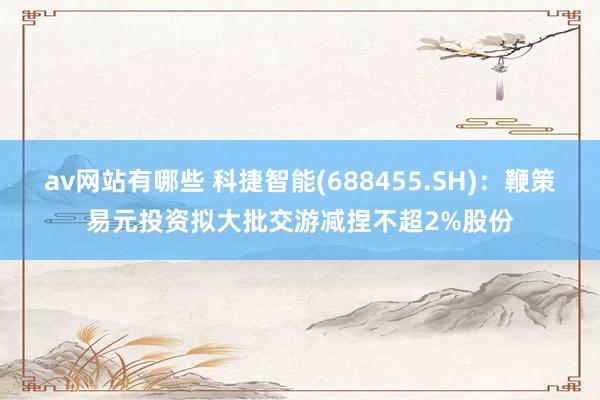 av网站有哪些 科捷智能(688455.SH)：鞭策易元投资拟大批交游减捏不超2%股份