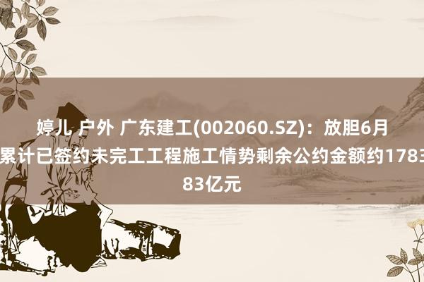 婷儿 户外 广东建工(002060.SZ)：放胆6月30日累计已签约未完工工程施工情势剩余公约金额约1783亿元