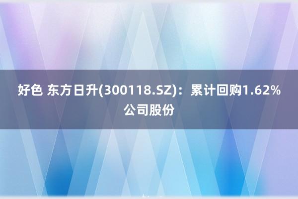 好色 东方日升(300118.SZ)：累计回购1.62%公司股份