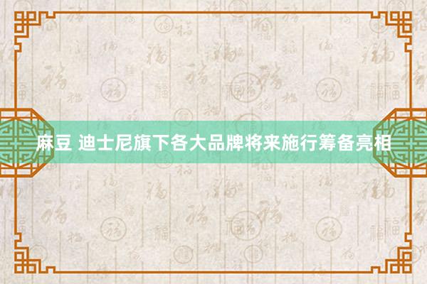 麻豆 迪士尼旗下各大品牌将来施行筹备亮相