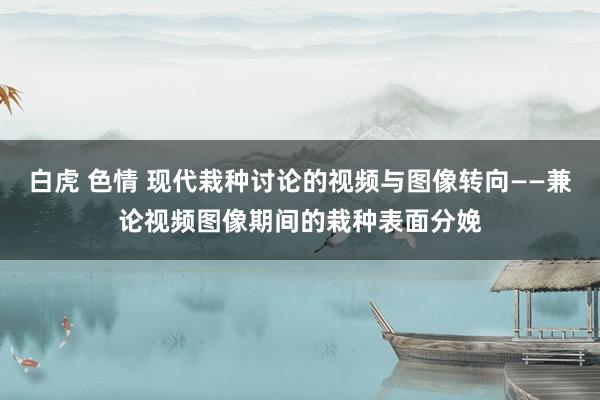 白虎 色情 现代栽种讨论的视频与图像转向——兼论视频图像期间的栽种表面分娩