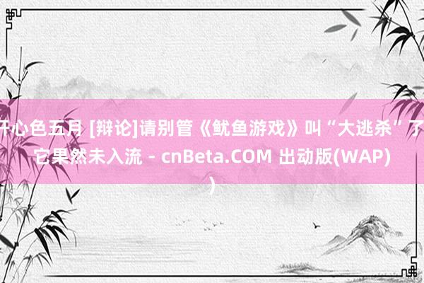 开心色五月 [辩论]请别管《鱿鱼游戏》叫“大逃杀”了，它果然未入流 - cnBeta.COM 出动版(WAP)