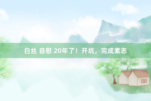 白丝 自慰 20年了！开坑，完成素志