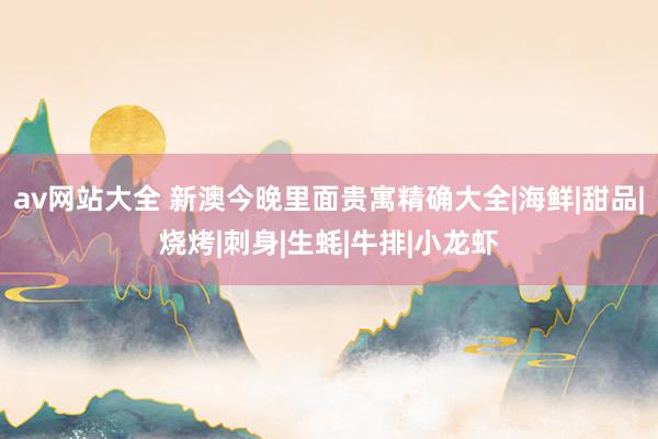 av网站大全 新澳今晚里面贵寓精确大全|海鲜|甜品|烧烤|刺身|生蚝|牛排|小龙虾