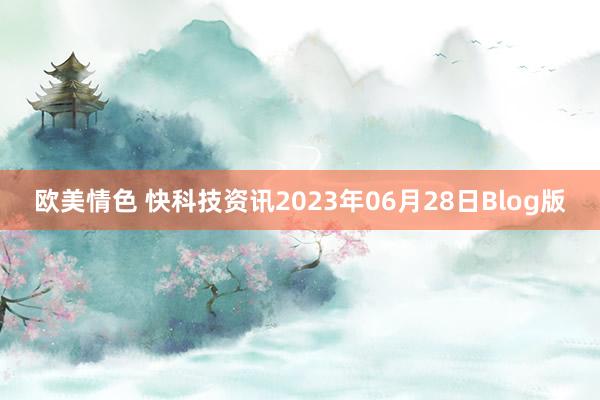 欧美情色 快科技资讯2023年06月28日Blog版