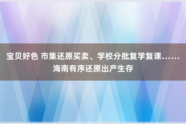 宝贝好色 市集还原买卖、学校分批复学复课……海南有序还原出产生存