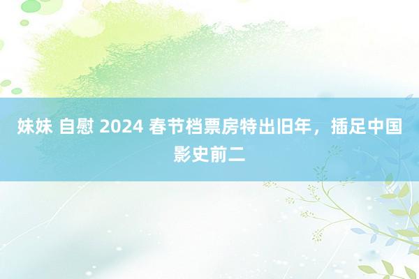 妹妹 自慰 2024 春节档票房特出旧年，插足中国影史前二