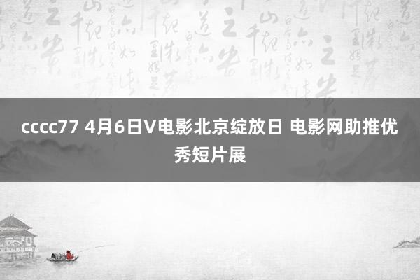 cccc77 4月6日V电影北京绽放日 电影网助推优秀短片展