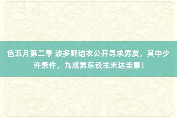 色五月第二季 波多野结衣公开寻求男友，其中少许条件，九成男东谈主未达圭臬！