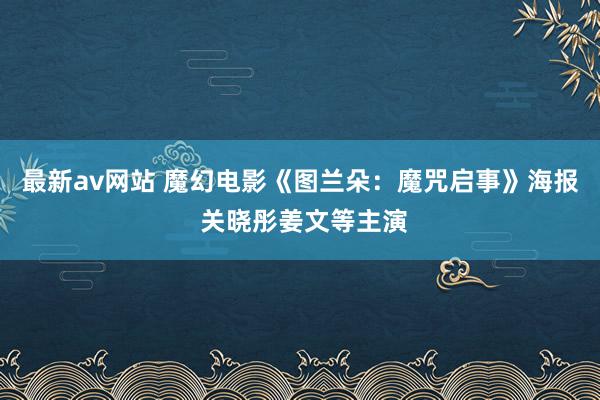 最新av网站 魔幻电影《图兰朵：魔咒启事》海报 关晓彤姜文等主演